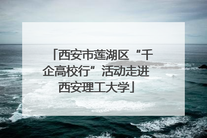 西安市莲湖区“千企高校行”活动走进西安理工大学
