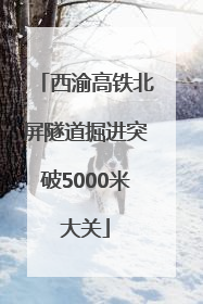 西渝高铁北屏隧道掘进突破5000米大关