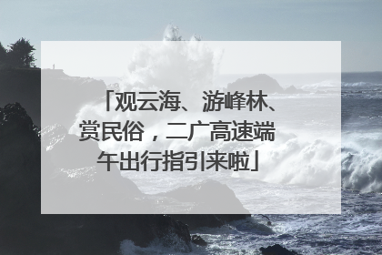 观云海、游峰林、赏民俗，二广高速端午出行指引来啦