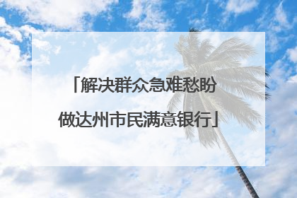 解决群众急难愁盼 做达州市民满意银行