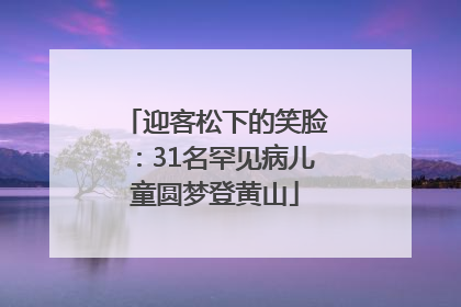 迎客松下的笑脸：31名罕见病儿童圆梦登黄山