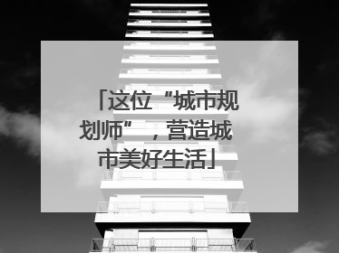 这位“城市规划师”，营造城市美好生活