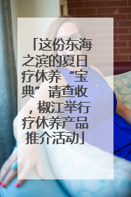 这份东海之滨的夏日疗休养“宝典”请查收，椒江举行疗休养产品推介活动
