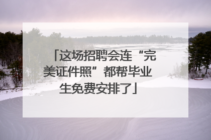 这场招聘会连“完美证件照”都帮毕业生免费安排了