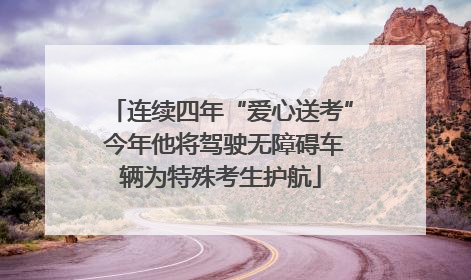 连续四年“爱心送考” 今年他将驾驶无障碍车辆为特殊考生护航