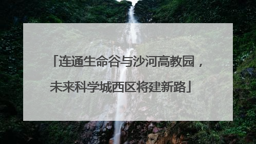 连通生命谷与沙河高教园，未来科学城西区将建新路