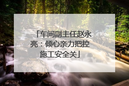车间副主任赵永亮：倾心亲力把控施工安全关