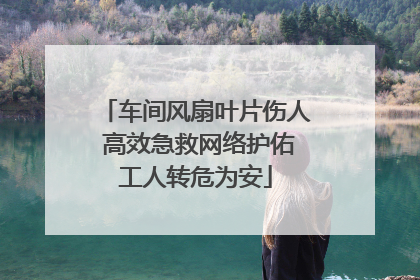 车间风扇叶片伤人 高效急救网络护佑工人转危为安