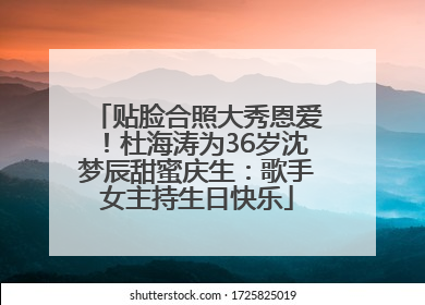 贴脸合照大秀恩爱！杜海涛为36岁沈梦辰甜蜜庆生：歌手女主持生日快乐