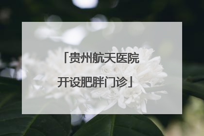 贵州航天医院开设肥胖门诊