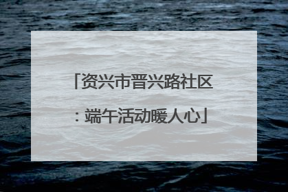 资兴市晋兴路社区：端午活动暖人心