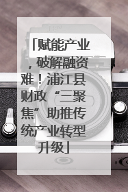 赋能产业，破解融资难！浦江县财政“三聚焦”助推传统产业转型升级