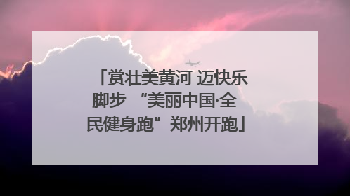 赏壮美黄河 迈快乐脚步 “美丽中国·全民健身跑”郑州开跑