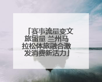 赛事流量变文旅留量 兰州马拉松体旅融合激发消费新活力