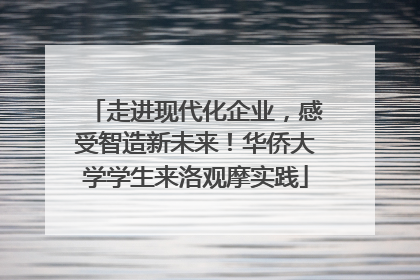 走进现代化企业，感受智造新未来！华侨大学学生来洛观摩实践