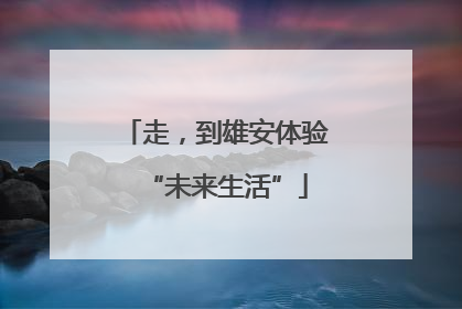 走，到雄安体验“未来生活”