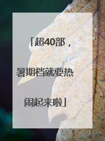 超40部，暑期档就要热闹起来啦