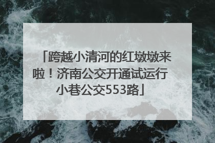 跨越小清河的红墩墩来啦！济南公交开通试运行小巷公交553路