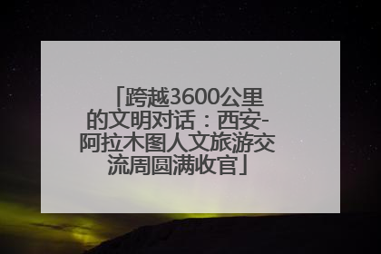 跨越3600公里的文明对话：西安-阿拉木图人文旅游交流周圆满收官
