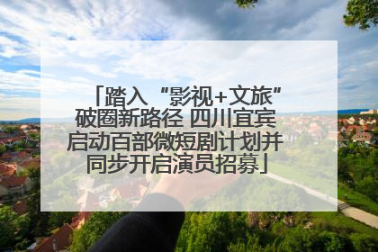 踏入“影视+文旅”破圈新路径 四川宜宾启动百部微短剧计划并同步开启演员招募
