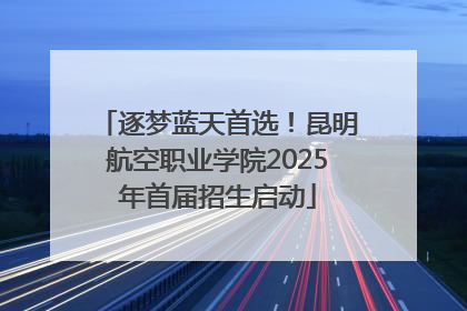 逐梦蓝天首选！昆明航空职业学院2025年首届招生启动