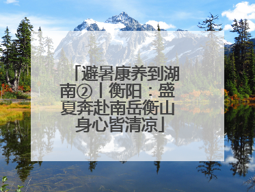避暑康养到湖南②丨衡阳：盛夏奔赴南岳衡山 身心皆清凉