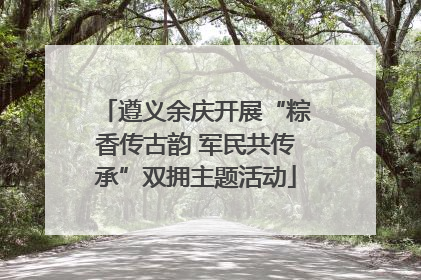 遵义余庆开展“粽香传古韵 军民共传承”双拥主题活动