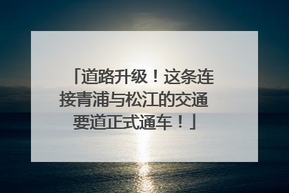 道路升级！这条连接青浦与松江的交通要道正式通车！