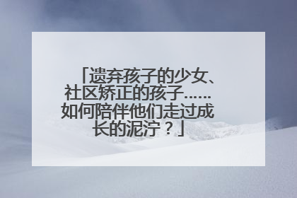 遗弃孩子的少女、社区矫正的孩子……如何陪伴他们走过成长的泥泞？