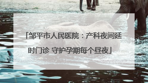 邹平市人民医院：产科夜间延时门诊 守护孕期每个昼夜