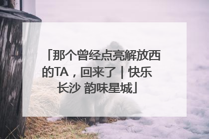 那个曾经点亮解放西的TA，回来了｜快乐长沙 韵味星城