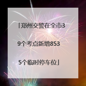郑州交警在全市39个考点新增8535个临时停车位