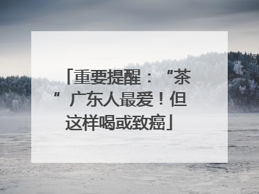 重要提醒：“茶”广东人最爱！但这样喝或致癌