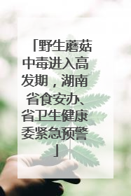 野生蘑菇中毒进入高发期，湖南省食安办、省卫生健康委紧急预警