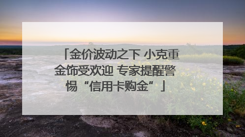 金价波动之下 小克重金饰受欢迎 专家提醒警惕“信用卡购金”