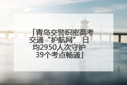 青岛交警织密高考交通“护航网” 日均2950人次守护39个考点畅通