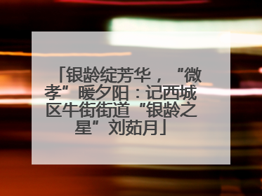 银龄绽芳华，“微孝”暖夕阳：记西城区牛街街道“银龄之星”刘茹月