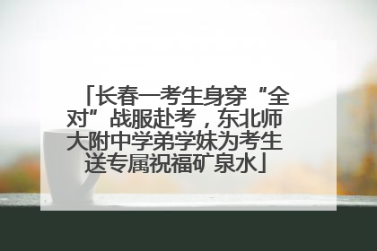 长春一考生身穿“全对”战服赴考，东北师大附中学弟学妹为考生送专属祝福矿泉水