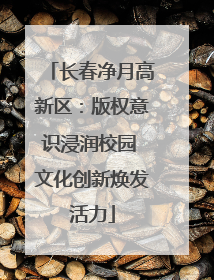 长春净月高新区：版权意识浸润校园 文化创新焕发活力