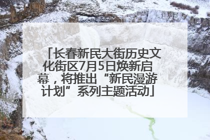长春新民大街历史文化街区7月5日焕新启幕，将推出“新民漫游计划”系列主题活动