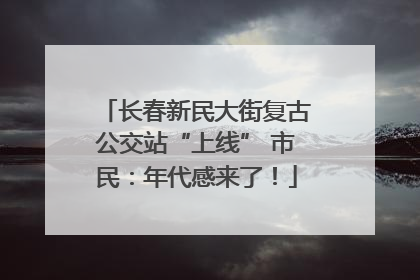 长春新民大街复古公交站“上线” 市民：年代感来了！