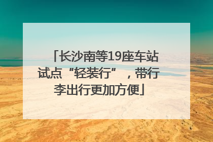 长沙南等19座车站试点“轻装行”，带行李出行更加方便