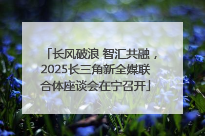 长风破浪 智汇共融，2025长三角新全媒联合体座谈会在宁召开