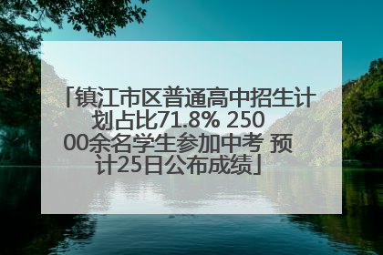 镇江市区普通高中招生计划占比71.8% 25000余名学生参加中考 预计25日公布成绩