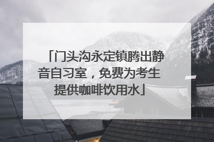 门头沟永定镇腾出静音自习室，免费为考生提供咖啡饮用水