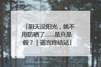 阴天没阳光，就不用防晒了……是真是假？｜谣言终结站