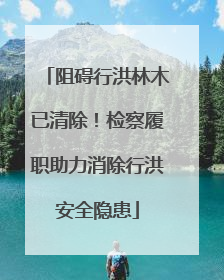 阻碍行洪林木已清除！检察履职助力消除行洪安全隐患
