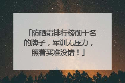 防晒霜排行榜前十名的牌子，军训无压力，照着买准没错！
