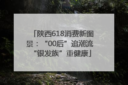 陕西618消费新图景：“00后”追潮流 “银发族”重健康