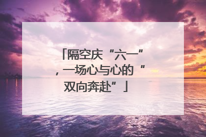 隔空庆“六一”，一场心与心的“双向奔赴”